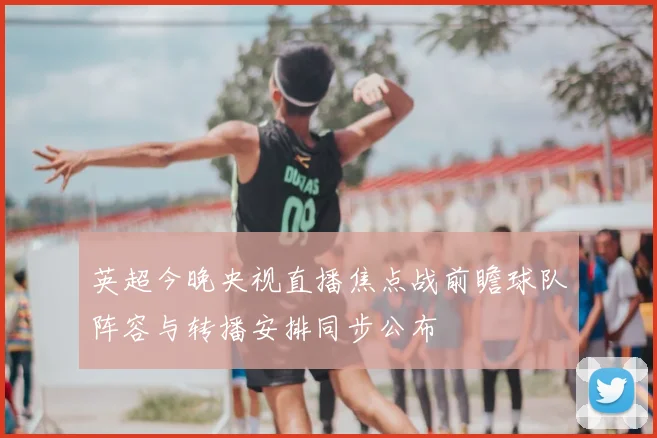 英超今晚央视直播焦点战前瞻球队阵容与转播安排同步公布