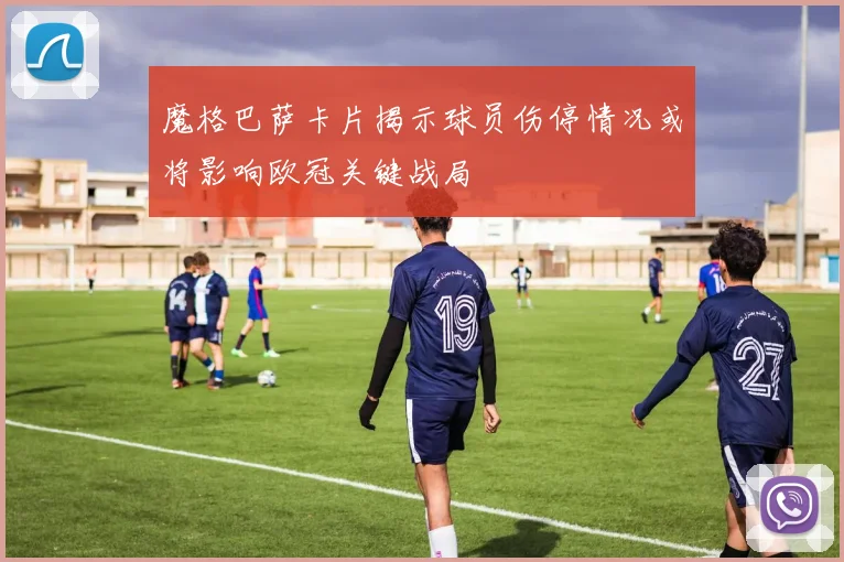 魔格巴萨卡片揭示球员伤停情况或将影响欧冠关键战局