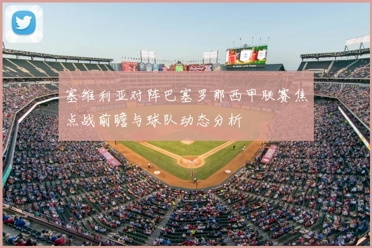 塞维利亚对阵巴塞罗那西甲联赛焦点战前瞻与球队动态分析