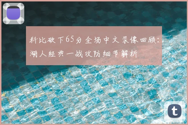 科比砍下65分全场中文录像回顾：湖人经典一战攻防细节解析