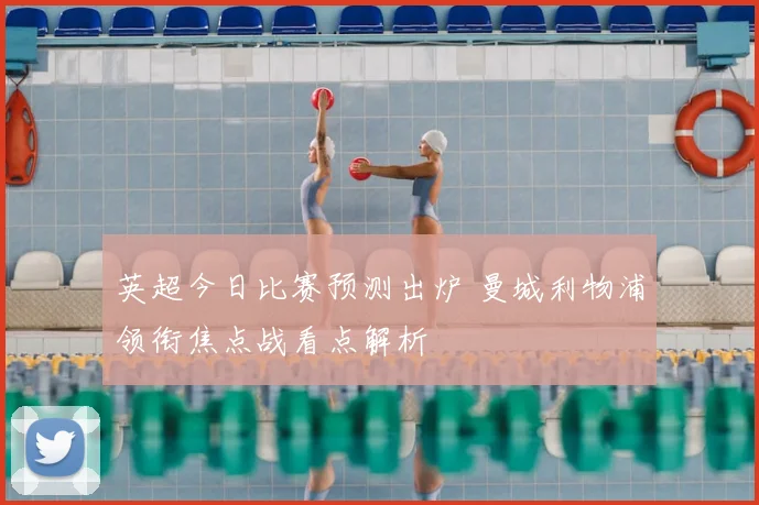 英超今日比赛预测出炉 曼城利物浦领衔焦点战看点解析