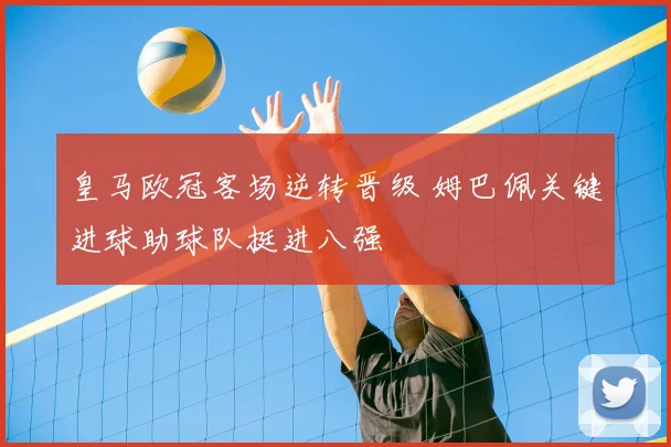 皇马欧冠客场逆转晋级 姆巴佩关键进球助球队挺进八强