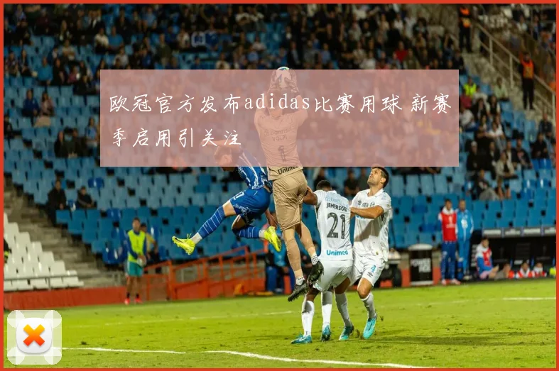 欧冠官方发布adidas比赛用球 新赛季启用引关注