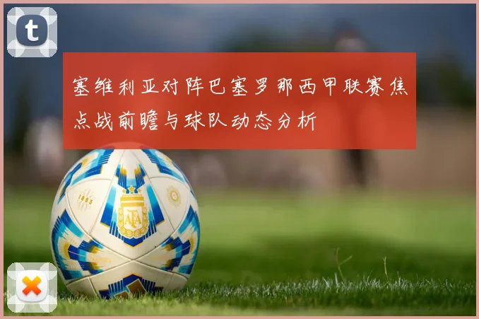 塞维利亚对阵巴塞罗那西甲联赛焦点战前瞻与球队动态分析