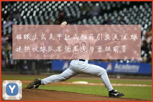 猫眼法式美甲款式推荐引发关注 球迷热议球队客场表现与晋级前景