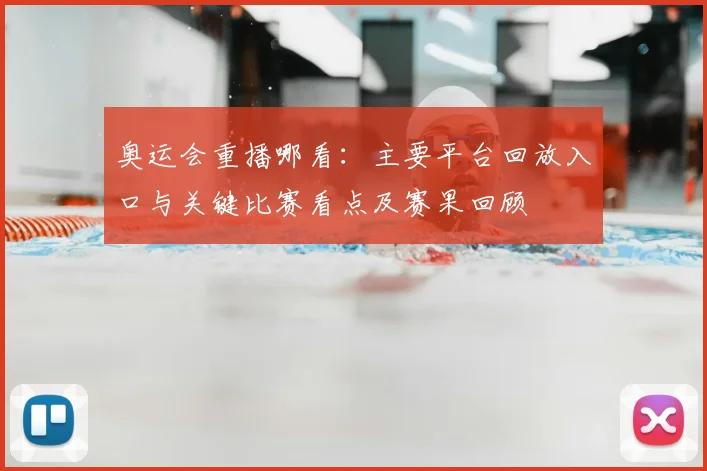 奥运会重播哪看：主要平台回放入口与关键比赛看点及赛果回顾