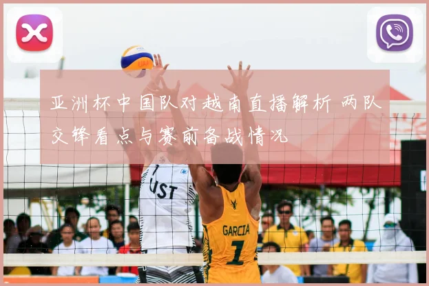 亚洲杯中国队对越南直播解析 两队交锋看点与赛前备战情况