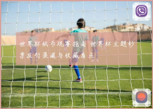 世界杯纸币观赛指南 世界杯主题钞票发行渠道与收藏看点