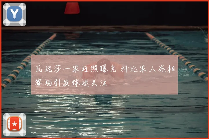 瓦妮莎一家近照曝光 科比家人亮相赛场引发球迷关注