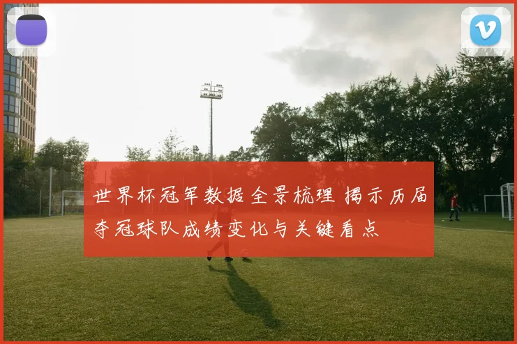 世界杯冠军数据全景梳理 揭示历届夺冠球队成绩变化与关键看点
