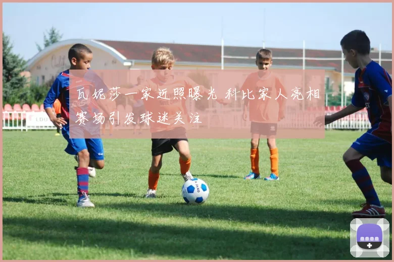 瓦妮莎一家近照曝光 科比家人亮相赛场引发球迷关注