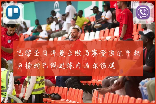 巴黎圣日耳曼击败马赛登顶法甲积分榜姆巴佩进球内马尔伤退