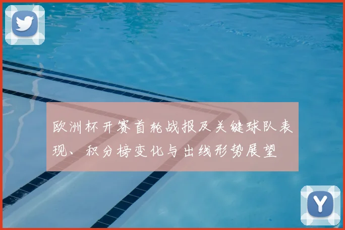 欧洲杯开赛首轮战报及关键球队表现、积分榜变化与出线形势展望