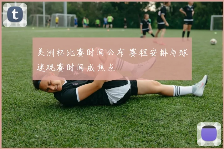 美洲杯比赛时间公布 赛程安排与球迷观赛时间成焦点