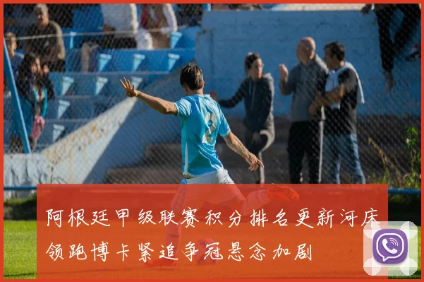 阿根廷甲级联赛积分排名更新河床领跑博卡紧追争冠悬念加剧
