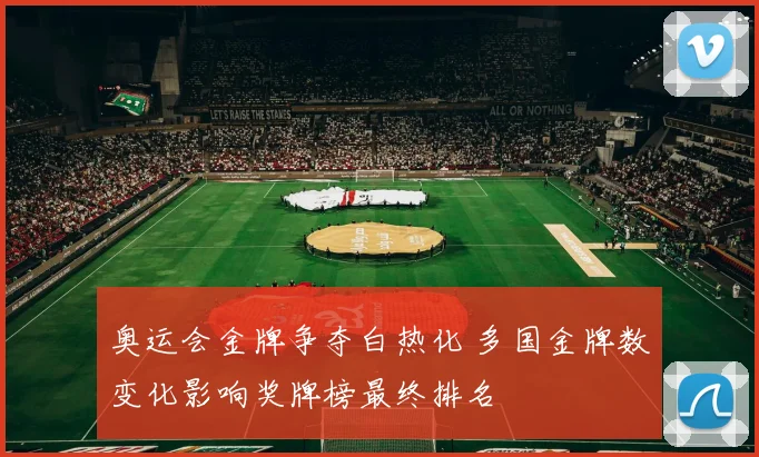 奥运会金牌争夺白热化 多国金牌数变化影响奖牌榜最终排名