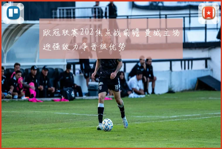 欧冠联赛202焦点战前瞻 曼城主场迎强敌力争晋级优势