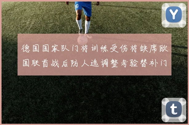 德国国家队门将训练受伤将缺席欧国联首战后防人选调整考验替补门将能力