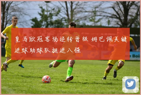 皇马欧冠客场逆转晋级 姆巴佩关键进球助球队挺进八强