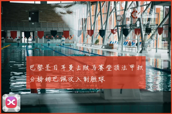 巴黎圣日耳曼击败马赛登顶法甲积分榜姆巴佩攻入制胜球