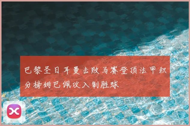 巴黎圣日耳曼击败马赛登顶法甲积分榜姆巴佩攻入制胜球