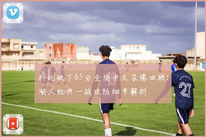 科比砍下65分全场中文录像回顾：湖人经典一战攻防细节解析