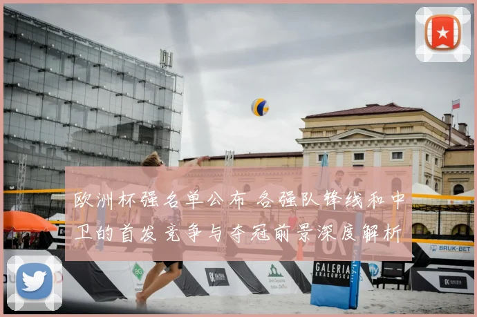 欧洲杯强名单公布 各强队锋线和中卫的首发竞争与夺冠前景深度解析