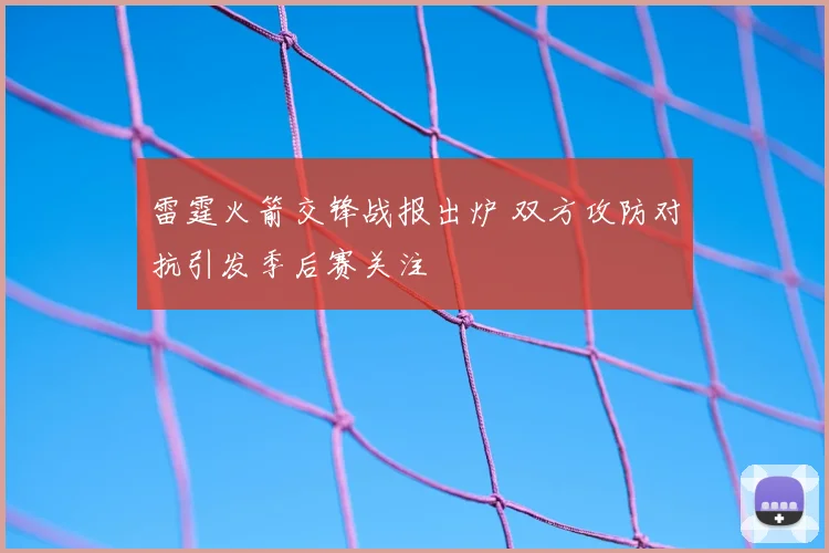 雷霆火箭交锋战报出炉 双方攻防对抗引发季后赛关注