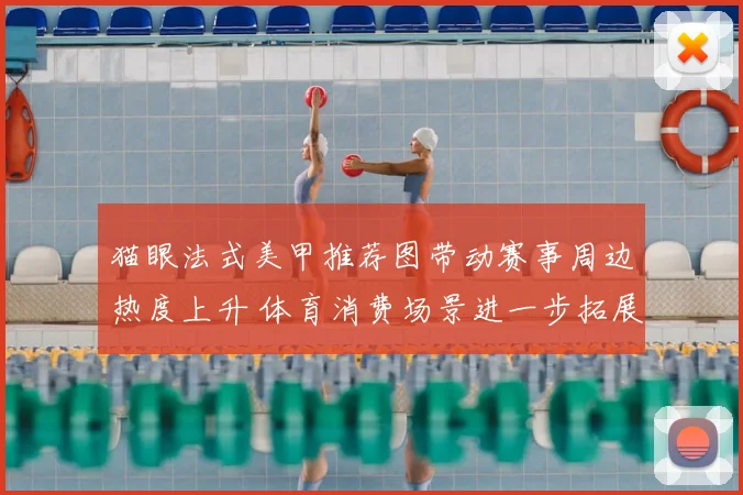 猫眼法式美甲推荐图带动赛事周边热度上升 体育消费场景进一步拓展