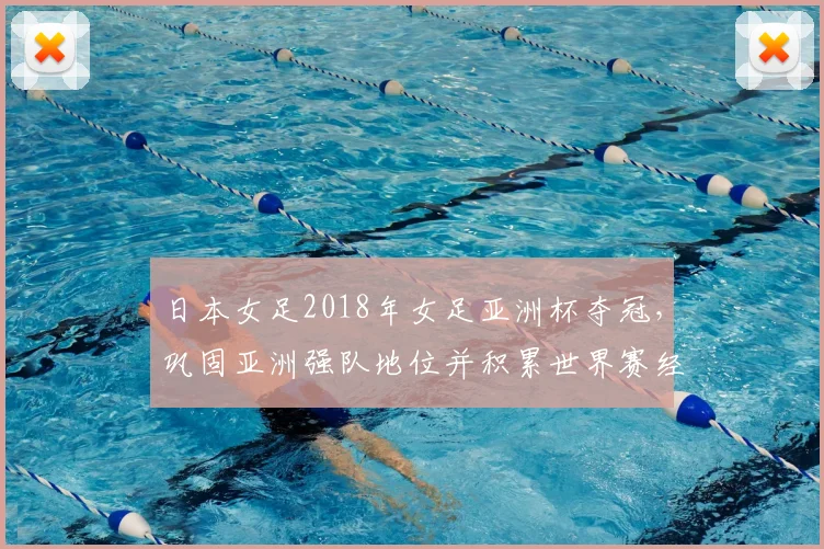 日本女足2018年女足亚洲杯夺冠，巩固亚洲强队地位并积累世界赛经验