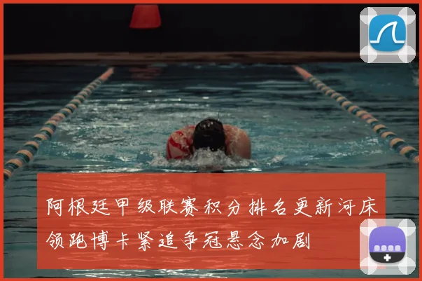 阿根廷甲级联赛积分排名更新河床领跑博卡紧追争冠悬念加剧