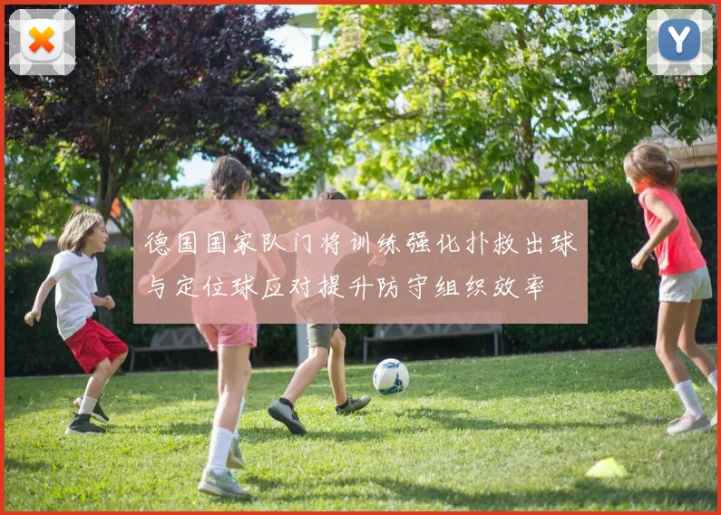 德国国家队门将训练强化扑救出球与定位球应对提升防守组织效率
