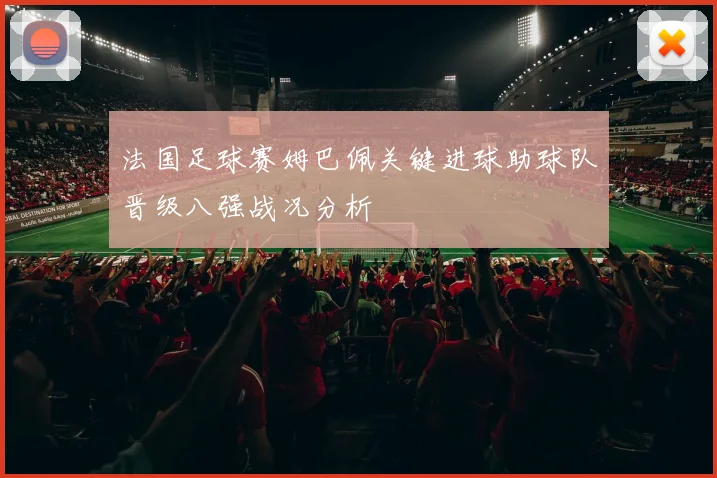 法国足球赛姆巴佩关键进球助球队晋级八强战况分析