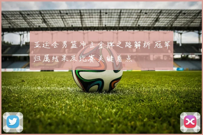 亚运会男篮冲击金牌之路解析 冠军归属结果及比赛关键看点