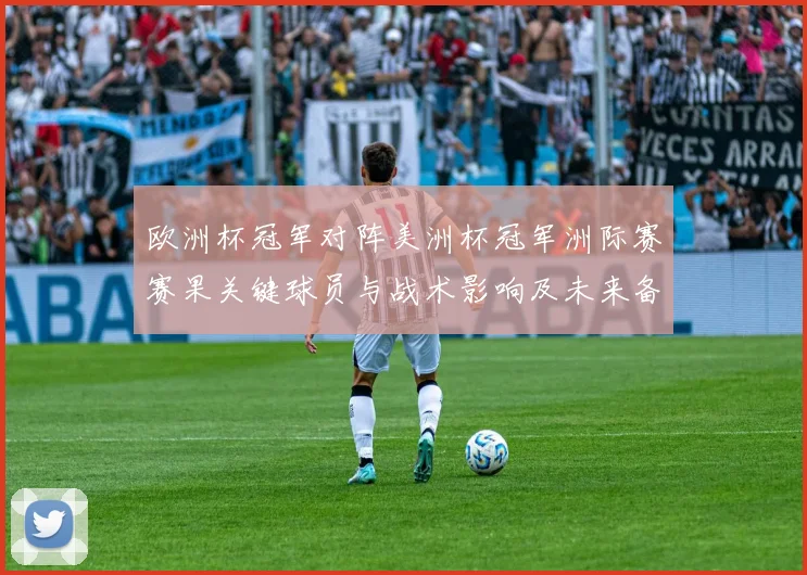欧洲杯冠军对阵美洲杯冠军洲际赛赛果关键球员与战术影响及未来备战参考