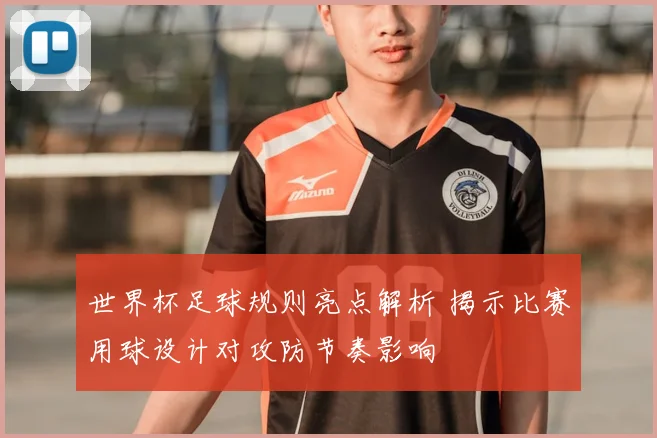 世界杯足球规则亮点解析 揭示比赛用球设计对攻防节奏影响