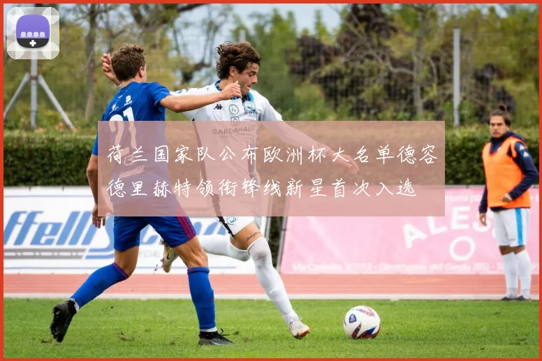 荷兰国家队公布欧洲杯大名单德容德里赫特领衔锋线新星首次入选