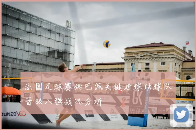 法国足球赛姆巴佩关键进球助球队晋级八强战况分析