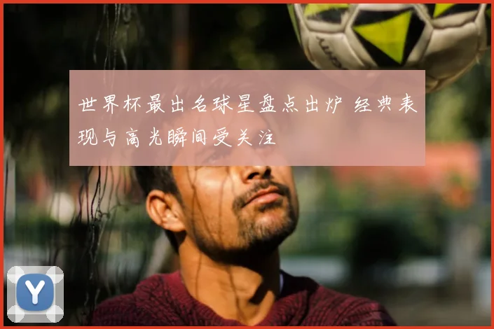 世界杯最出名球星盘点出炉 经典表现与高光瞬间受关注