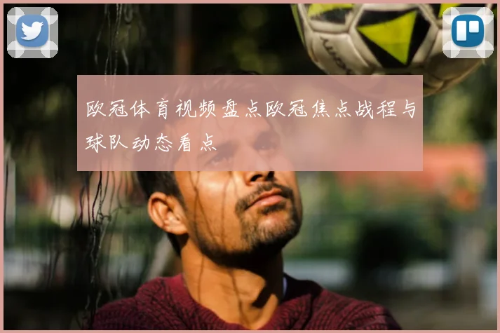 欧冠体育视频盘点欧冠焦点战程与球队动态看点