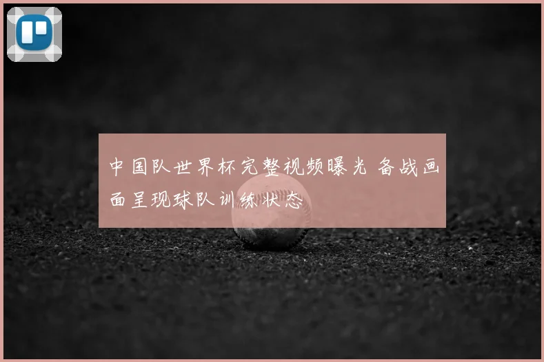 中国队世界杯完整视频曝光 备战画面呈现球队训练状态