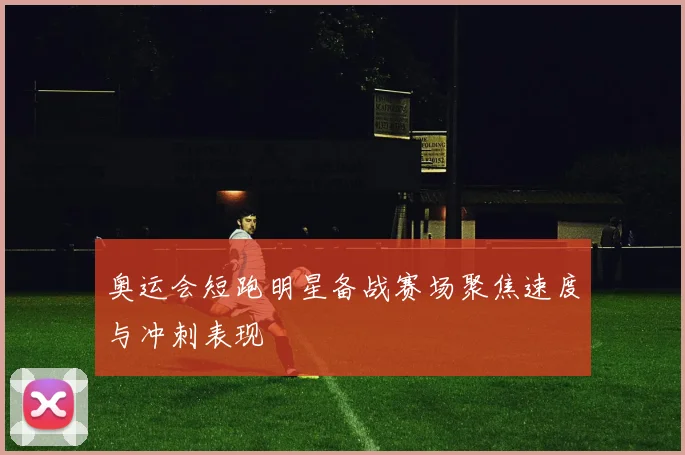 奥运会短跑明星备战赛场聚焦速度与冲刺表现