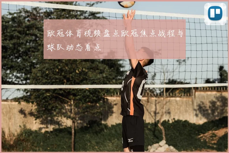 欧冠体育视频盘点欧冠焦点战程与球队动态看点