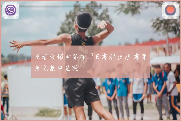 王者荣耀世界杯17日赛程出炉 赛事看点集中呈现