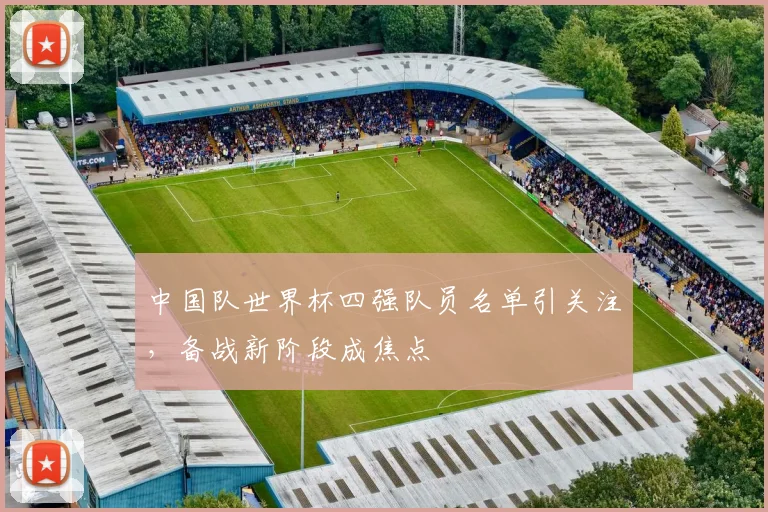 中国队世界杯四强队员名单引关注，备战新阶段成焦点