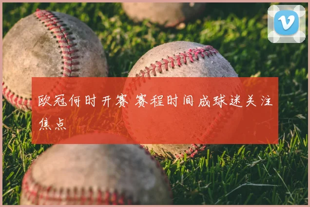 欧冠何时开赛 赛程时间成球迷关注焦点