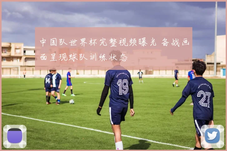 中国队世界杯完整视频曝光 备战画面呈现球队训练状态