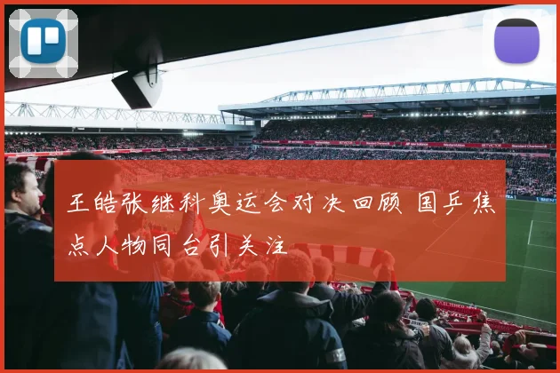 王皓张继科奥运会对决回顾 国乒焦点人物同台引关注